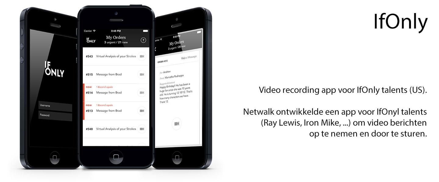 Video recording app voor IfOnly talents (US).  Netwalk ontwikkelde een app voor IfOnyl talents (Ray Lewis, Iron Mike, ...) om video berichten op te nemen en door te sturen.